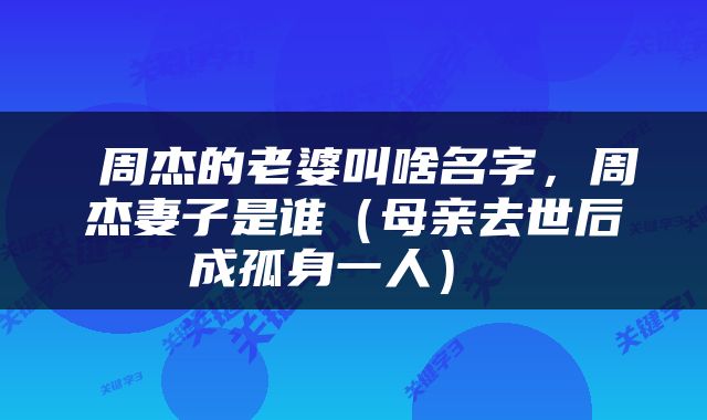  周杰的老婆叫啥名字，周杰妻子是谁（母亲去世后成孤身一人） 