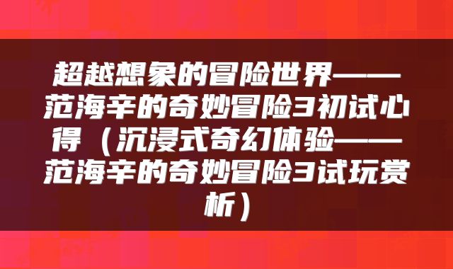 超越想象的冒险世界——范海辛的奇妙冒险3初试心得（沉浸式奇幻体验——范海辛的奇妙冒险3试玩赏析）