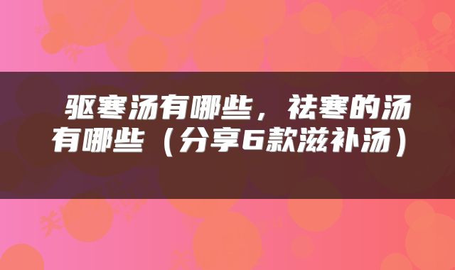 驱寒汤有哪些，祛寒的汤有哪些（分享6款滋补汤） 