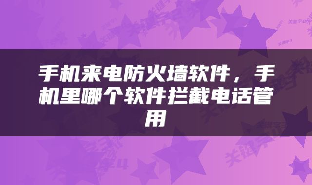 手机来电防火墙软件，手机里哪个软件拦截电话管用
