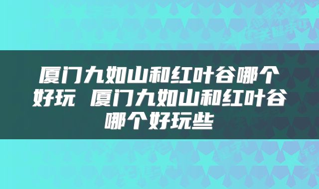厦门九如山和红叶谷哪个好玩 厦门九如山和红叶谷哪个好玩些