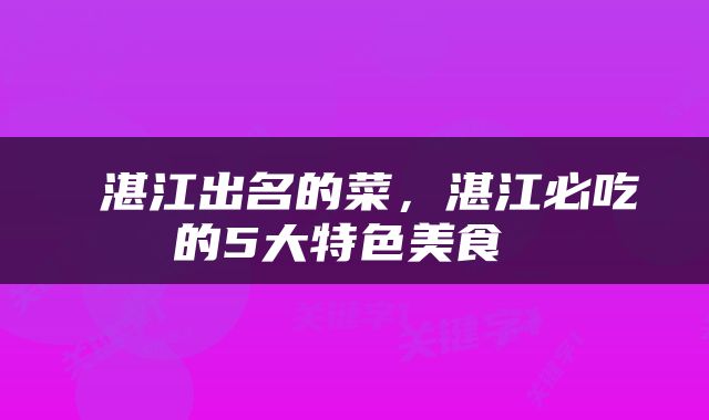  湛江出名的菜，湛江必吃的5大特色美食 