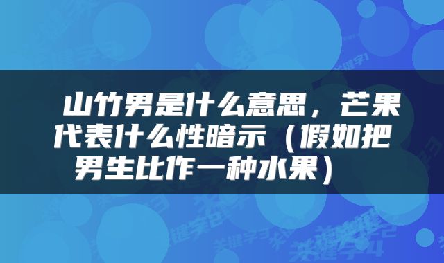  山竹男是什么意思，芒果代表什么性暗示（假如把男生比作一种水果） 