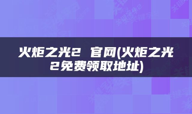 火炬之光2 官网(火炬之光2免费领取地址)