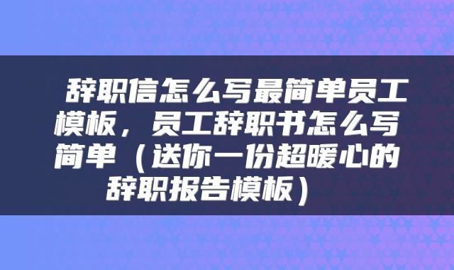  辞职信怎么写最简单员工模板，员工辞职书怎么写简单（送你一份超暖心的辞职报告模板） 