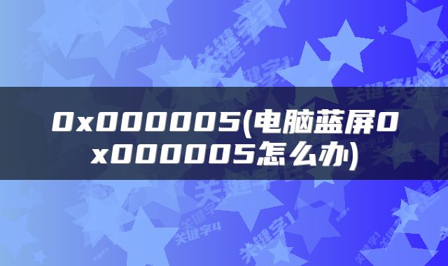 0x000005(电脑蓝屏0x000005怎么办)