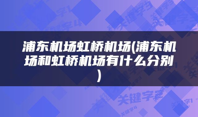 浦东机场虹桥机场(浦东机场和虹桥机场有什么分别)