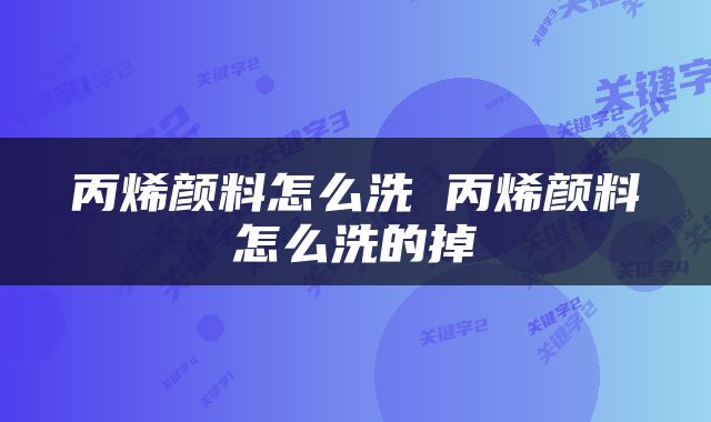 丙烯颜料怎么洗 丙烯颜料怎么洗的掉