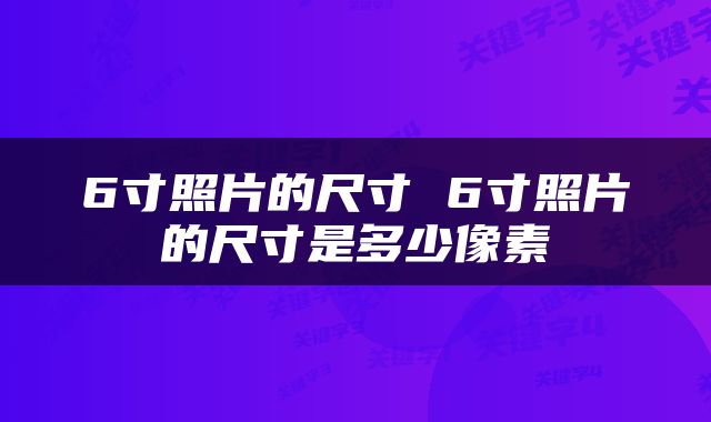 6寸照片的尺寸 6寸照片的尺寸是多少像素