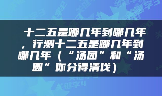  十二五是哪几年到哪几年，行测十二五是哪几年到哪几年（“汤团”和“汤圆”你分得清伐） 