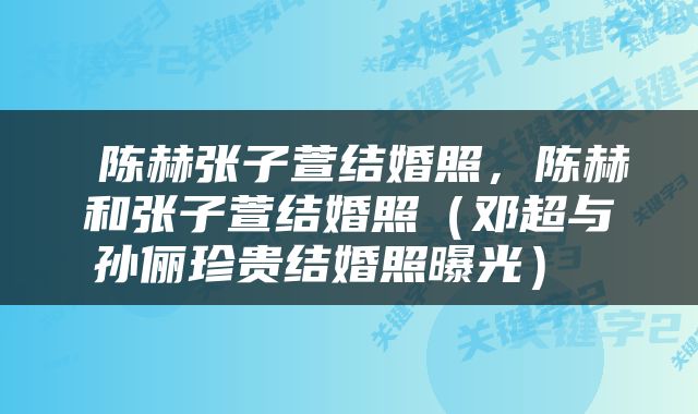  陈赫张子萱结婚照，陈赫和张子萱结婚照（邓超与孙俪珍贵结婚照曝光） 