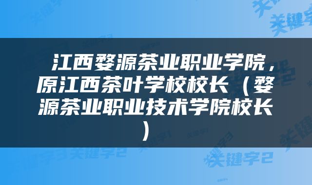  江西婺源茶业职业学院，原江西茶叶学校校长（婺源茶业职业技术学院校长） 