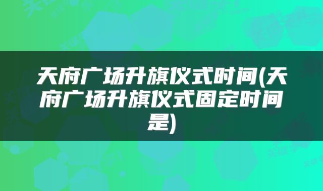天府广场升旗仪式时间(天府广场升旗仪式固定时间是)