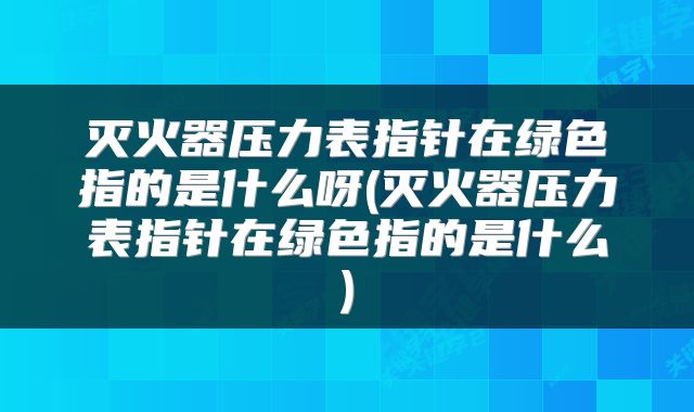 灭火器压力表指针在绿色指的是什么呀(灭火器压力表指针在绿色指的是什么)