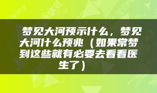  梦见大河预示什么，梦见大河什么预兆（如果常梦到这些就有必要去看看医生了） 