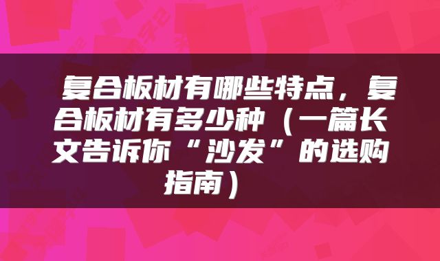  复合板材有哪些特点，复合板材有多少种（一篇长文告诉你“沙发”的选购指南） 