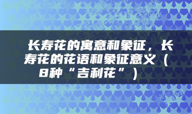  长寿花的寓意和象征，长寿花的花语和象征意义（8种“吉利花”） 