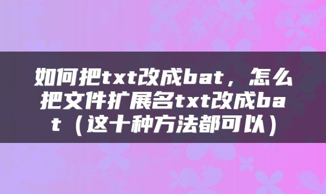 如何把txt改成bat，怎么把文件扩展名txt改成bat（这十种方法都可以）