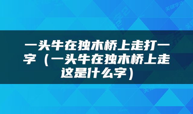 一头牛在独木桥上走打一字（一头牛在独木桥上走这是什么字）
