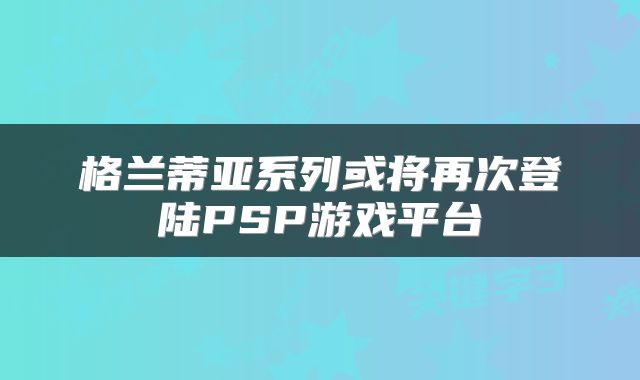 格兰蒂亚系列或将再次登陆PSP游戏平台