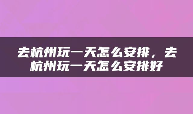 去杭州玩一天怎么安排，去杭州玩一天怎么安排好