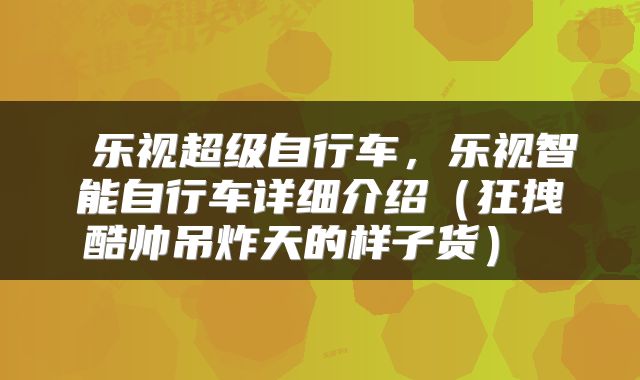  乐视超级自行车，乐视智能自行车详细介绍（狂拽酷帅吊炸天的样子货） 
