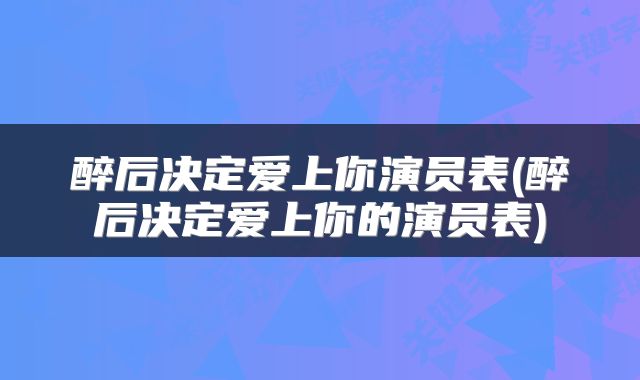 醉后决定爱上你演员表(醉后决定爱上你的演员表)
