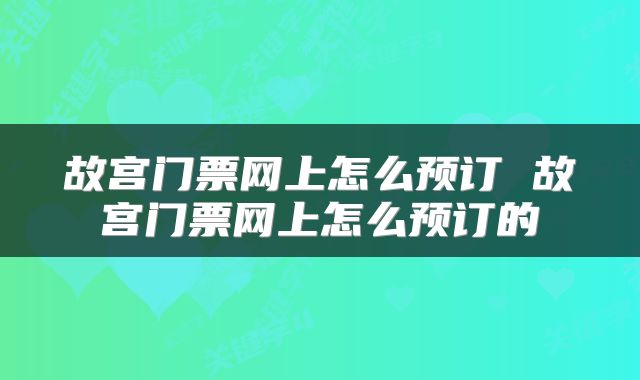 故宫门票网上怎么预订 故宫门票网上怎么预订的
