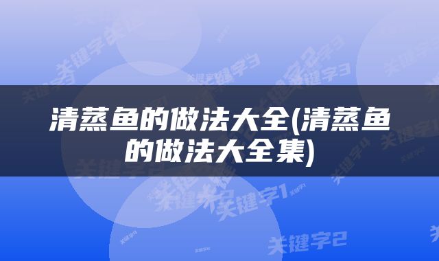 清蒸鱼的做法大全(清蒸鱼的做法大全集)