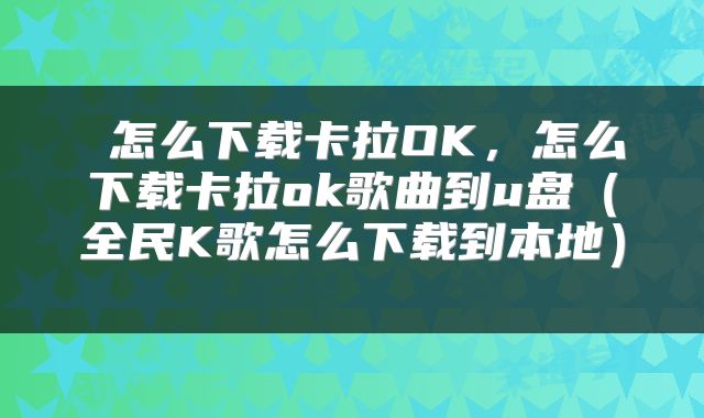  怎么下载卡拉OK，怎么下载卡拉ok歌曲到u盘（全民K歌怎么下载到本地） 