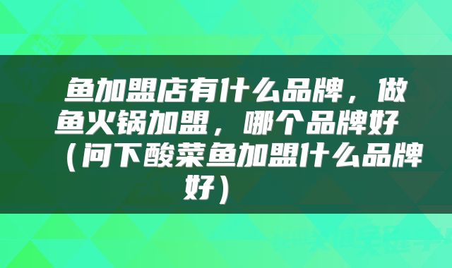  鱼加盟店有什么品牌，做鱼火锅加盟，哪个品牌好（问下酸菜鱼加盟什么品牌好） 