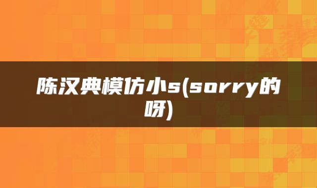 陈汉典模仿小s(sorry的呀)