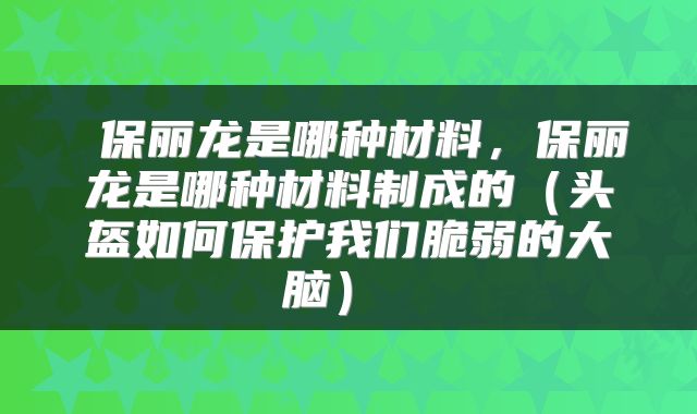  保丽龙是哪种材料，保丽龙是哪种材料制成的（头盔如何保护我们脆弱的大脑） 