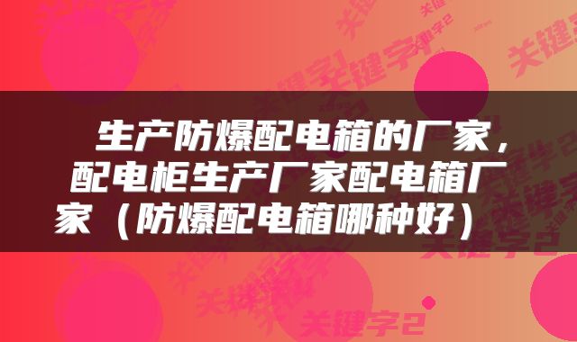 生产防爆配电箱的厂家，配电柜生产厂家配电箱厂家（防爆配电箱哪种好） 