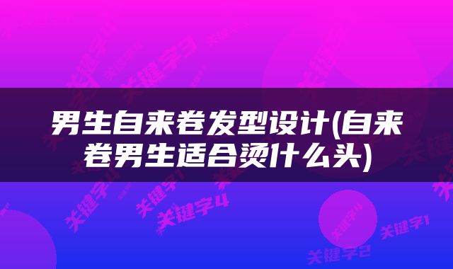 男生自来卷发型设计(自来卷男生适合烫什么头)