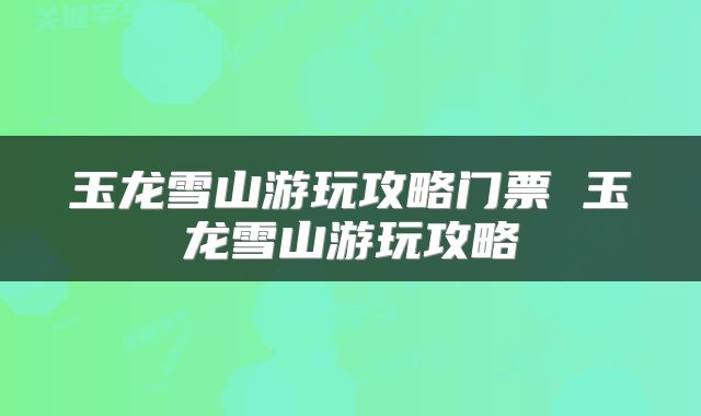 玉龙雪山游玩攻略门票 玉龙雪山游玩攻略