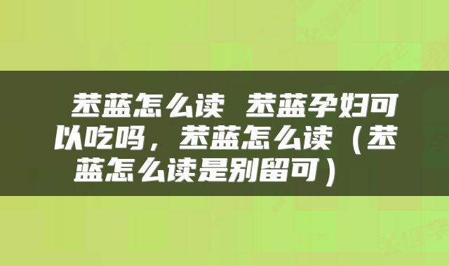  苤蓝怎么读 苤蓝孕妇可以吃吗，苤蓝怎么读（苤蓝怎么读是别留可） 