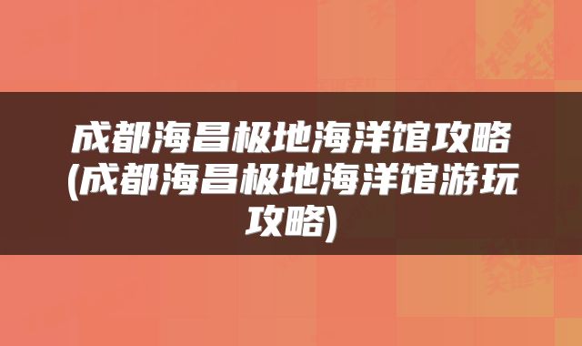 成都海昌极地海洋馆攻略(成都海昌极地海洋馆游玩攻略)