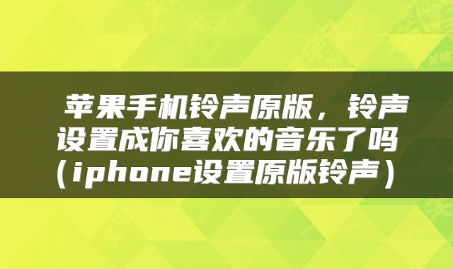  苹果手机铃声原版，铃声设置成你喜欢的音乐了吗（iphone设置原版铃声） 