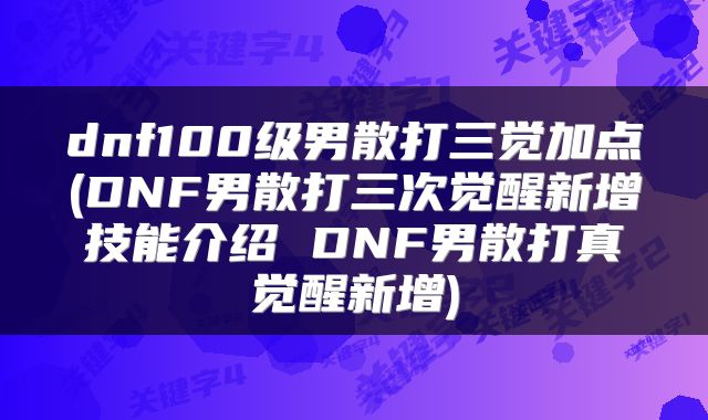 dnf100级男散打三觉加点(DNF男散打三次觉醒新增技能介绍 DNF男散打真觉醒新增)