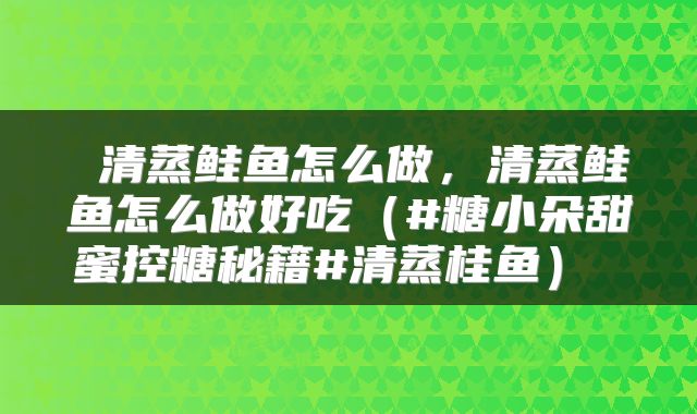  清蒸鲑鱼怎么做，清蒸鲑鱼怎么做好吃（#糖小朵甜蜜控糖秘籍#清蒸桂鱼） 