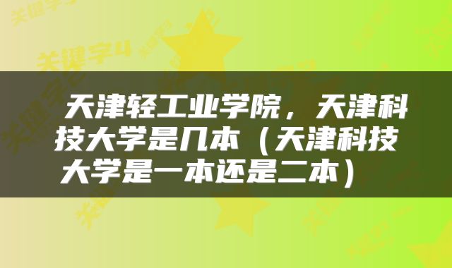 天津轻工业学院,天津科技大学是几本(天津科技大学是一本还是二本)