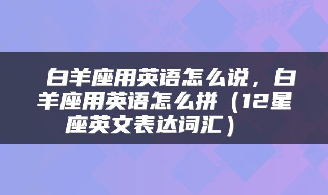  白羊座用英语怎么说，白羊座用英语怎么拼（12星座英文表达词汇） 