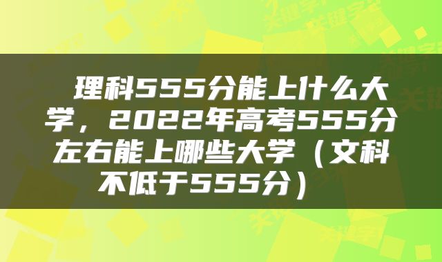  理科555分能上什么大学，2022年高考555分左右能上哪些大学（文科不低于555分） 