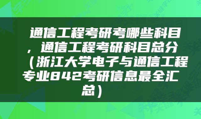  通信工程考研考哪些科目，通信工程考研科目总分（浙江大学电子与通信工程专业842考研信息最全汇总） 