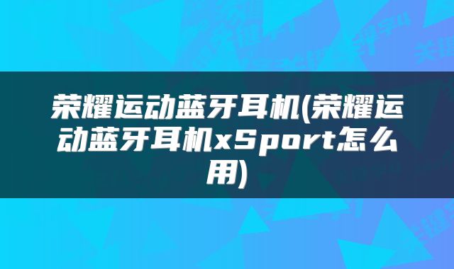 荣耀运动蓝牙耳机(荣耀运动蓝牙耳机xSport怎么用)