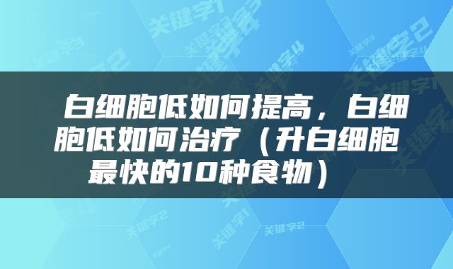 白细胞低如何提高,白细胞低如何治疗(升白细胞最快的10种食物)