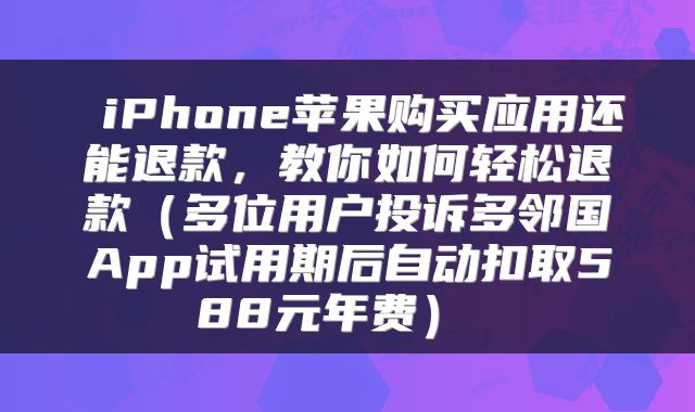  iPhone苹果购买应用还能退款，教你如何轻松退款（多位用户投诉多邻国App试用期后自动扣取588元年费） 