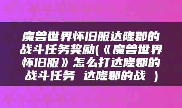 魔兽世界怀旧服达隆郡的战斗任务奖励(《魔兽世界怀旧服》怎么打达隆郡的战斗任务 达隆郡的战 )