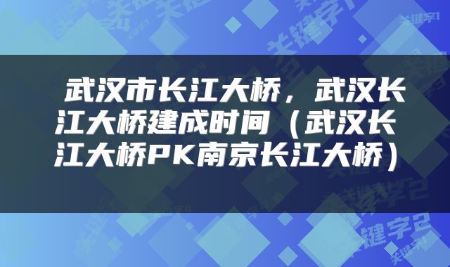  武汉市长江大桥，武汉长江大桥建成时间（武汉长江大桥PK南京长江大桥） 